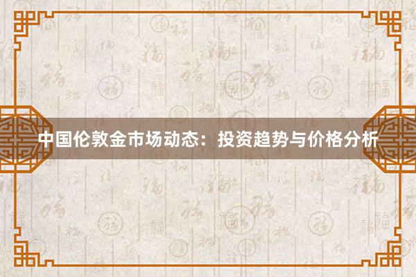 中国伦敦金市场动态：投资趋势与价格分析