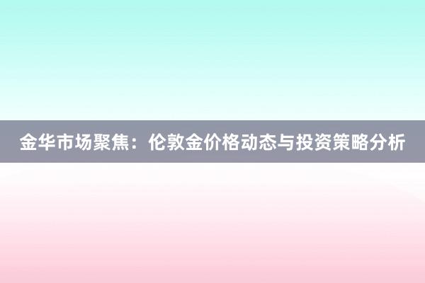 金华市场聚焦：伦敦金价格动态与投资策略分析