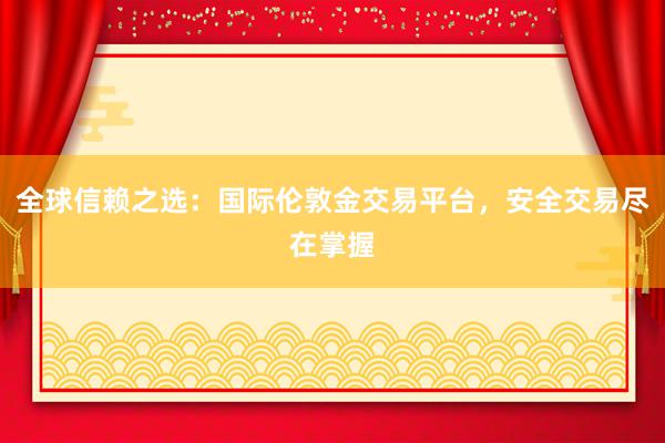 全球信赖之选:国际伦敦金交易平台,安全交易尽在掌握