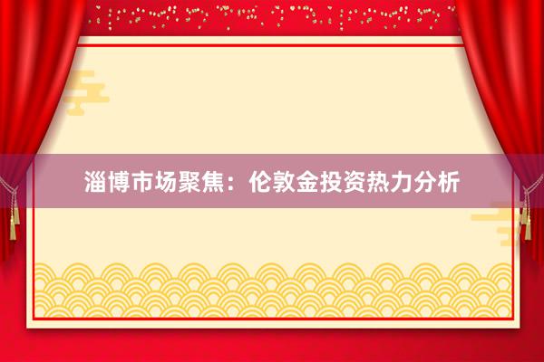 淄博市场聚焦:伦敦金投资热力分析