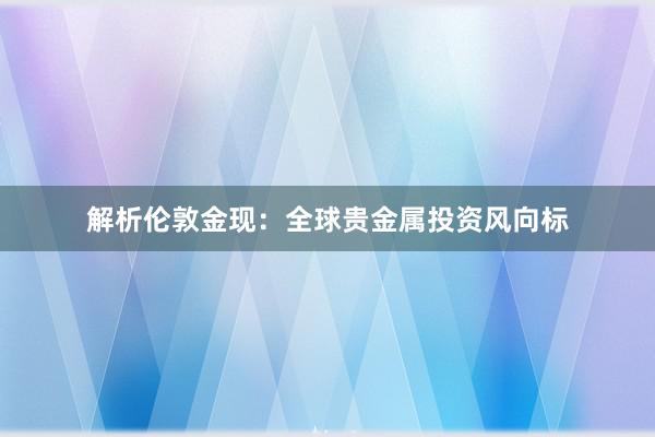 解析伦敦金现:全球贵金属投资风向标