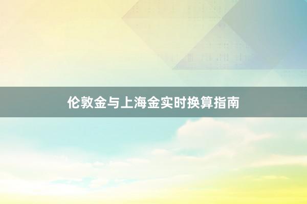 伦敦金与上海金实时换算指南