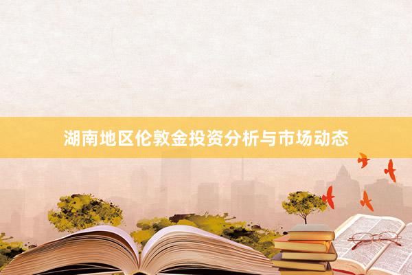 湖南地区伦敦金投资分析与市场动态