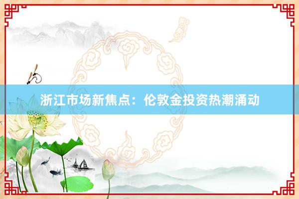 浙江市场新焦点：伦敦金投资热潮涌动
