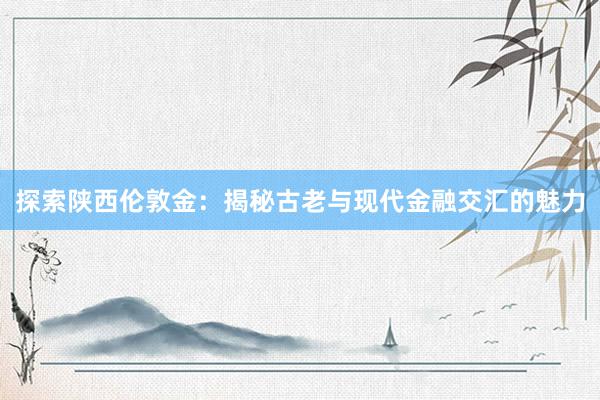 探索陕西伦敦金：揭秘古老与现代金融交汇的魅力