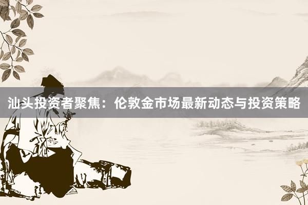 汕头投资者聚焦：伦敦金市场最新动态与投资策略
