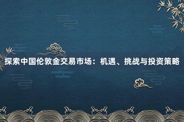 探索中国伦敦金交易市场：机遇、挑战与投资策略