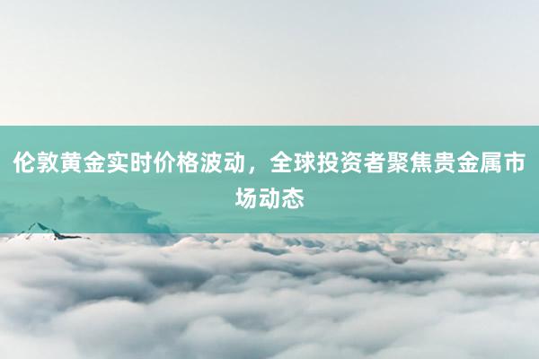 伦敦黄金实时价格波动,全球投资者聚焦贵金属市场动态