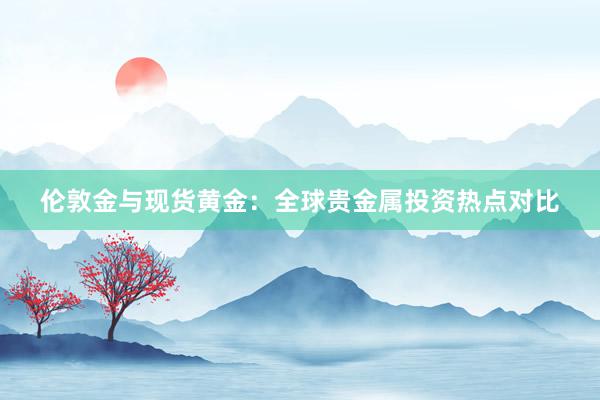 伦敦金与现货黄金：全球贵金属投资热点对比
