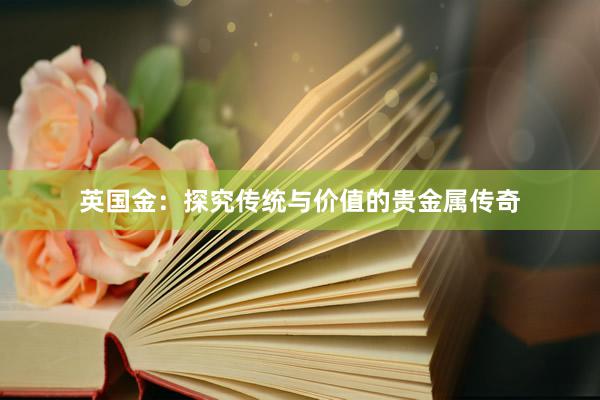 英国金:探究传统与价值的贵金属传奇