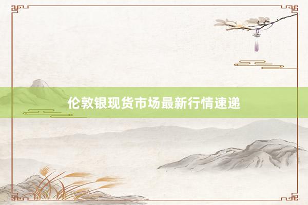 伦敦银现货市场最新行情速递