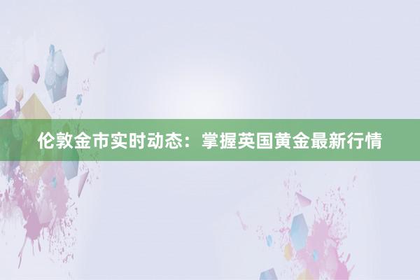 伦敦金市实时动态：掌握英国黄金最新行情