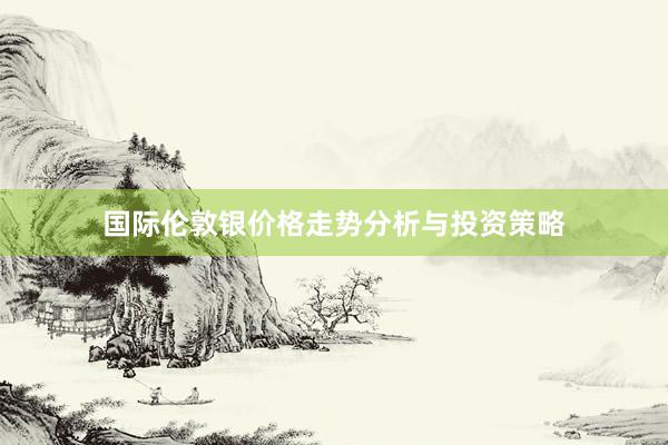 国际伦敦银价格走势分析与投资策略